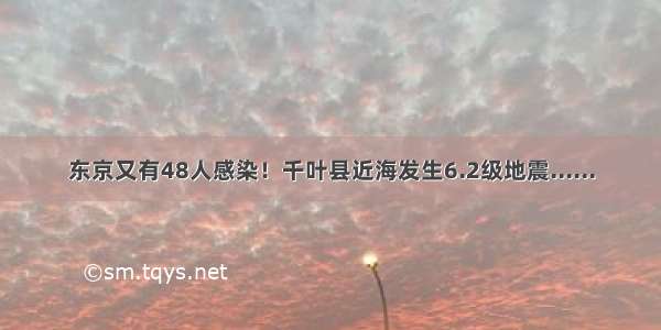 东京又有48人感染！千叶县近海发生6.2级地震......