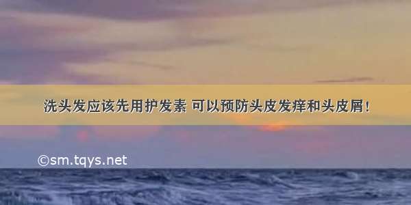 洗头发应该先用护发素 可以预防头皮发痒和头皮屑！