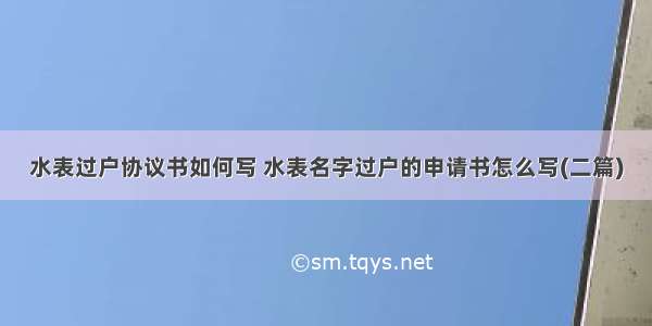 水表过户协议书如何写 水表名字过户的申请书怎么写(二篇)