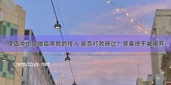 令狐冲也是独孤求败的传人 能否打败杨过？答案终于被揭开