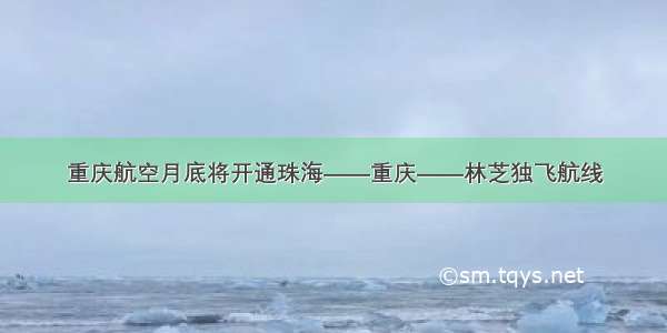 重庆航空月底将开通珠海——重庆——林芝独飞航线