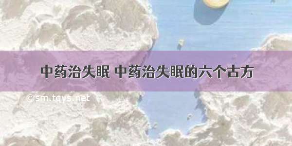 中药治失眠 中药治失眠的六个古方