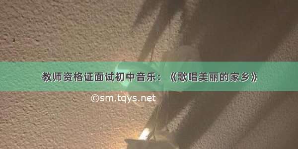 教师资格证面试初中音乐：《歌唱美丽的家乡》