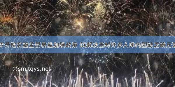 我国于1995年开始实施全民食盐加碘政策 以解决当时许多人体内因缺乏碘元素导致甲状腺