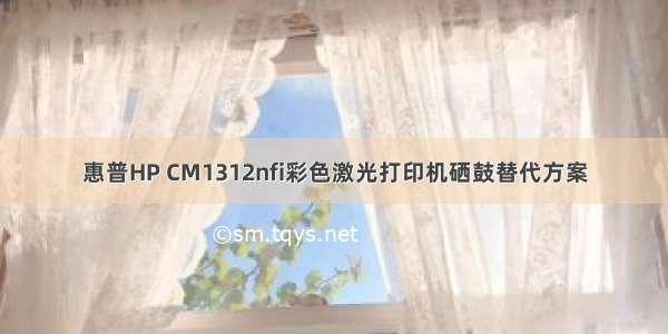 惠普HP CM1312nfi彩色激光打印机硒鼓替代方案