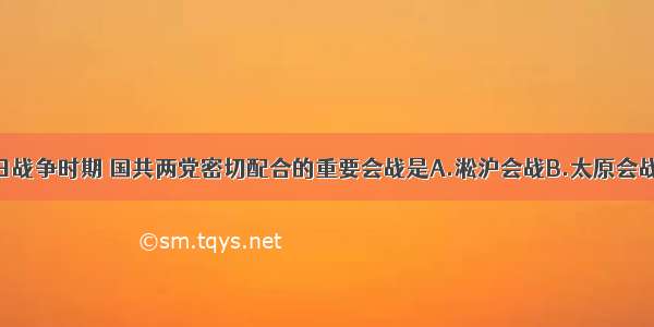 单选题在抗日战争时期 国共两党密切配合的重要会战是A.淞沪会战B.太原会战C.徐州会战