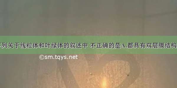 单选题下列关于线粒体和叶绿体的叙述中 不正确的是A.都具有双层膜结构B.都有基