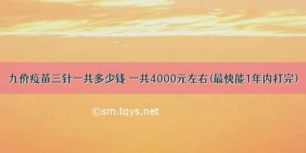 九价疫苗三针一共多少钱 一共4000元左右(最快能1年内打完)