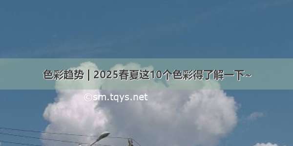 色彩趋势 | 2025春夏这10个色彩得了解一下~