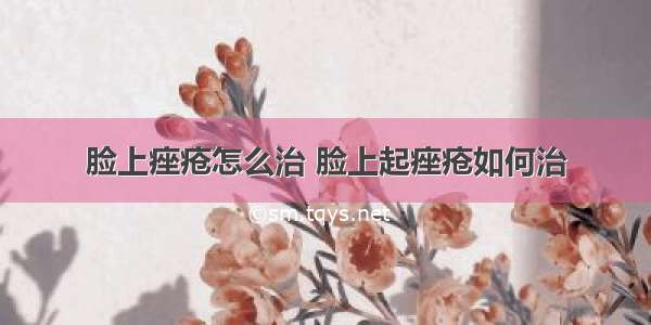 脸上痤疮怎么治 脸上起痤疮如何治