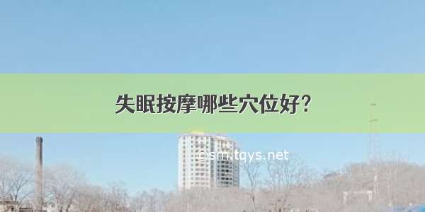 失眠按摩哪些穴位好？