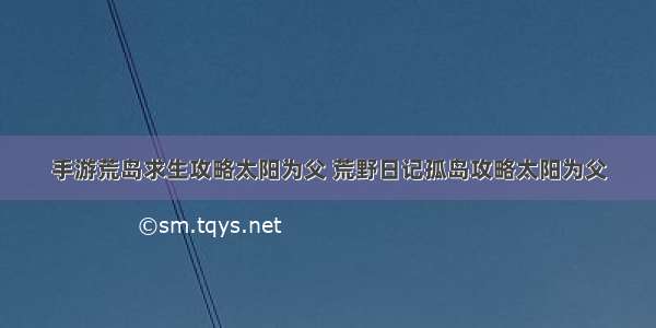 手游荒岛求生攻略太阳为父 荒野日记孤岛攻略太阳为父