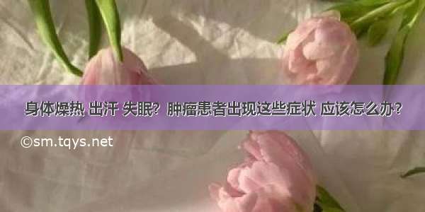 身体燥热 出汗 失眠？肿瘤患者出现这些症状 应该怎么办？