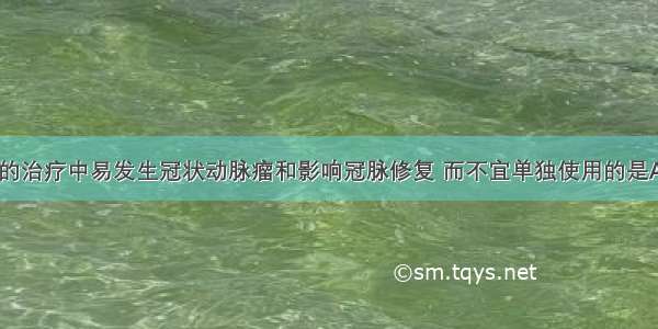 下列川崎病的治疗中易发生冠状动脉瘤和影响冠脉修复 而不宜单独使用的是A.阿司匹林B.