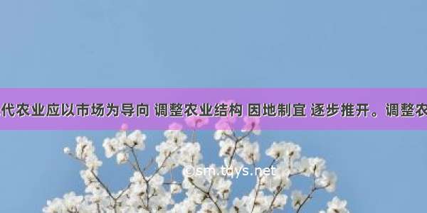 单选题现代农业应以市场为导向 调整农业结构 因地制宜 逐步推开。调整农业结构的