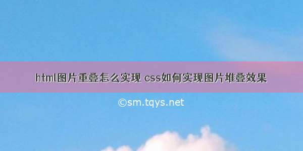 html图片重叠怎么实现 css如何实现图片堆叠效果