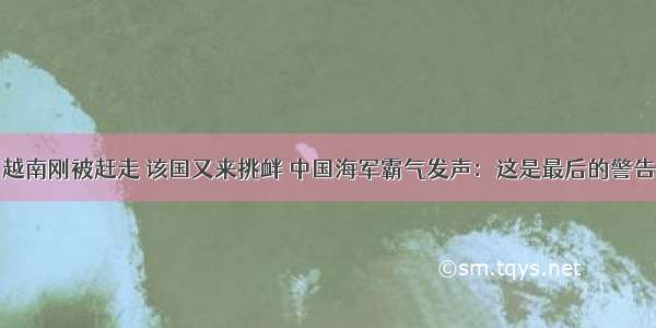 越南刚被赶走 该国又来挑衅 中国海军霸气发声：这是最后的警告