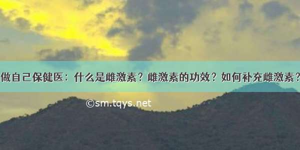 做自己保健医：什么是雌激素？雌激素的功效？如何补充雌激素？