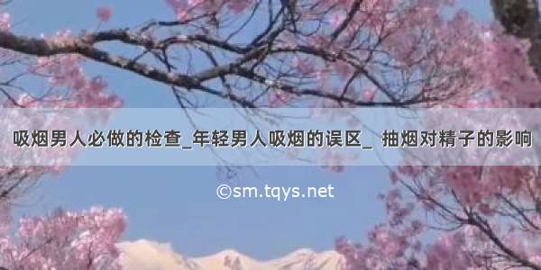 吸烟男人必做的检查_年轻男人吸烟的误区_  抽烟对精子的影响