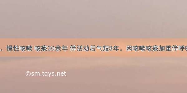 女性 77岁。慢性咳嗽 咳痰30余年 伴活动后气短8年。因咳嗽咳痰加重伴呼吸困难入院