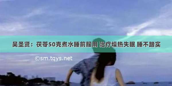 吴圣贤：茯苓50克煮水睡前服用 治疗燥热失眠 睡不踏实