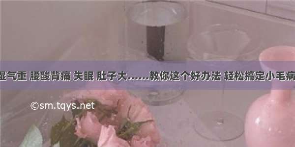 湿气重 腰酸背痛 失眠 肚子大……教你这个好办法 轻松搞定小毛病！