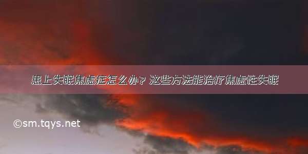 患上失眠焦虑症怎么办？这些方法能治疗焦虑性失眠