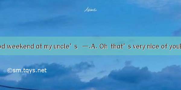 —I had a really good weekend at my uncle's． —.A. Oh  that's very nice of youB. Congratulat