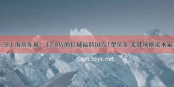 8.28上海房车展：42.8W的巨威福特国六T型房车 美式风格实木家具