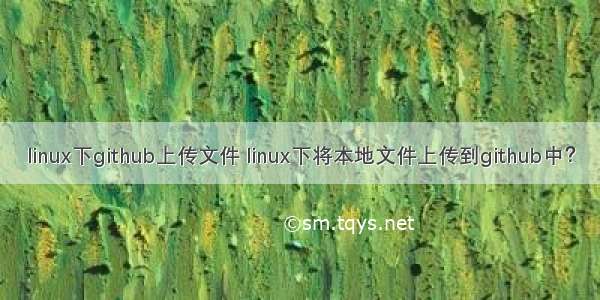 linux下github上传文件 linux下将本地文件上传到github中？