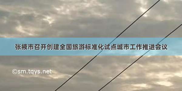 张掖市召开创建全国旅游标准化试点城市工作推进会议