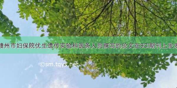 赣州市妇保院优生遗传实验科医务人员撰写的论文在SCI期刊上发表