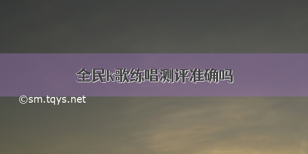 全民k歌练唱测评准确吗