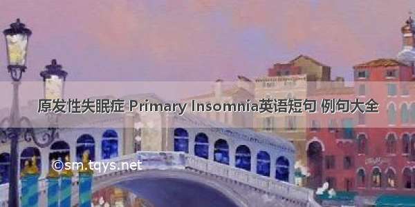 原发性失眠症 Primary Insomnia英语短句 例句大全