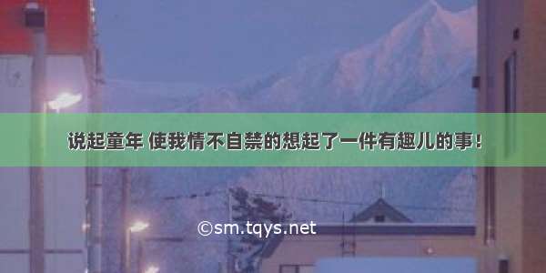 说起童年 使我情不自禁的想起了一件有趣儿的事！