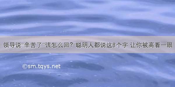 领导说“辛苦了”该怎么回？聪明人都说这8个字 让你被高看一眼