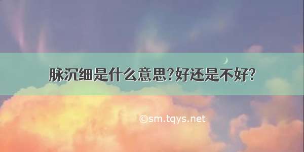 脉沉细是什么意思?好还是不好?