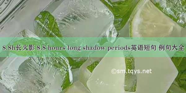 8.8h长火影 8.8 hours long shadow periods英语短句 例句大全