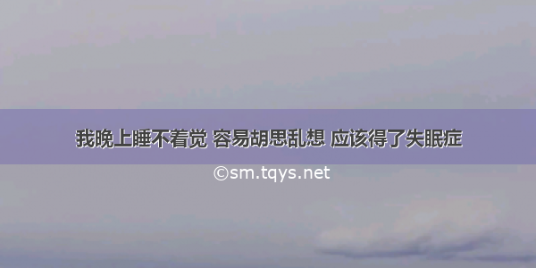 我晚上睡不着觉 容易胡思乱想 应该得了失眠症