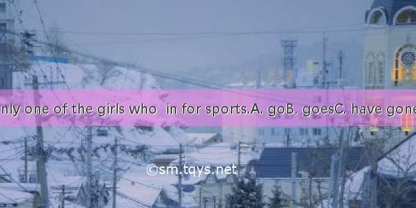 Mary is the only one of the girls who  in for sports.A. goB. goesC. have goneD. have been
