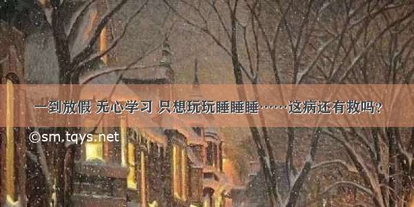 一到放假 无心学习 只想玩玩睡睡睡……这病还有救吗？