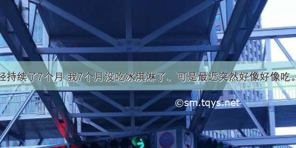 减肥计划已经持续了7个月 我7个月没吃冰淇淋了。可是最近突然好像好像吃。。。我应不