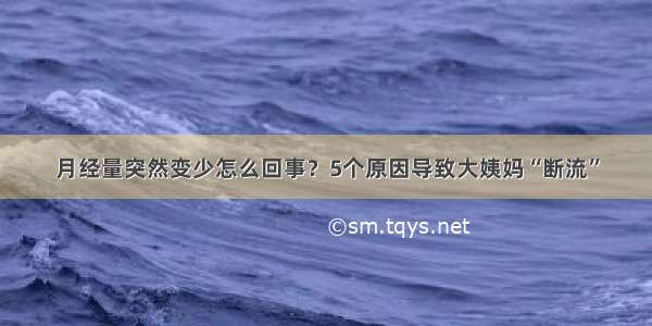 月经量突然变少怎么回事？5个原因导致大姨妈“断流”