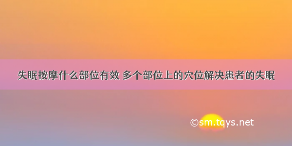 失眠按摩什么部位有效 多个部位上的穴位解决患者的失眠