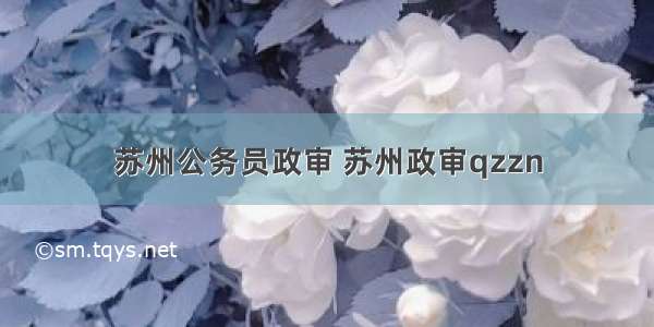 苏州公务员政审 苏州政审qzzn