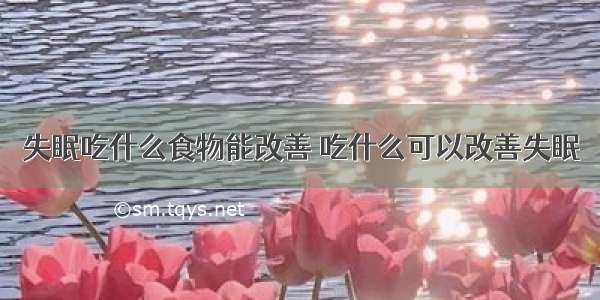 失眠吃什么食物能改善 吃什么可以改善失眠