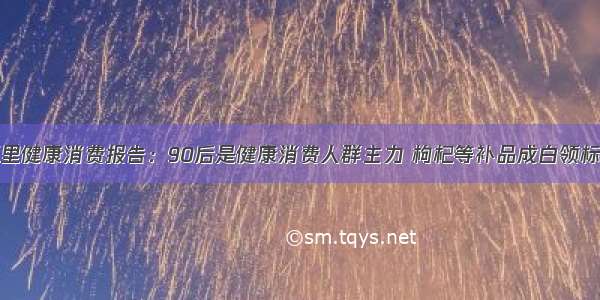 阿里健康消费报告：90后是健康消费人群主力 枸杞等补品成白领标配