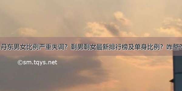 丹东男女比例严重失调？剩男剩女最新排行榜及单身比例？咋整？