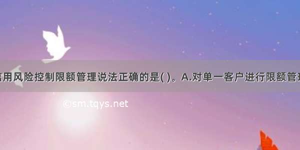 下列关于信用风险控制限额管理说法正确的是( )。A.对单一客户进行限额管理时 要计算