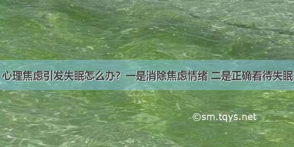 心理焦虑引发失眠怎么办？一是消除焦虑情绪 二是正确看待失眠